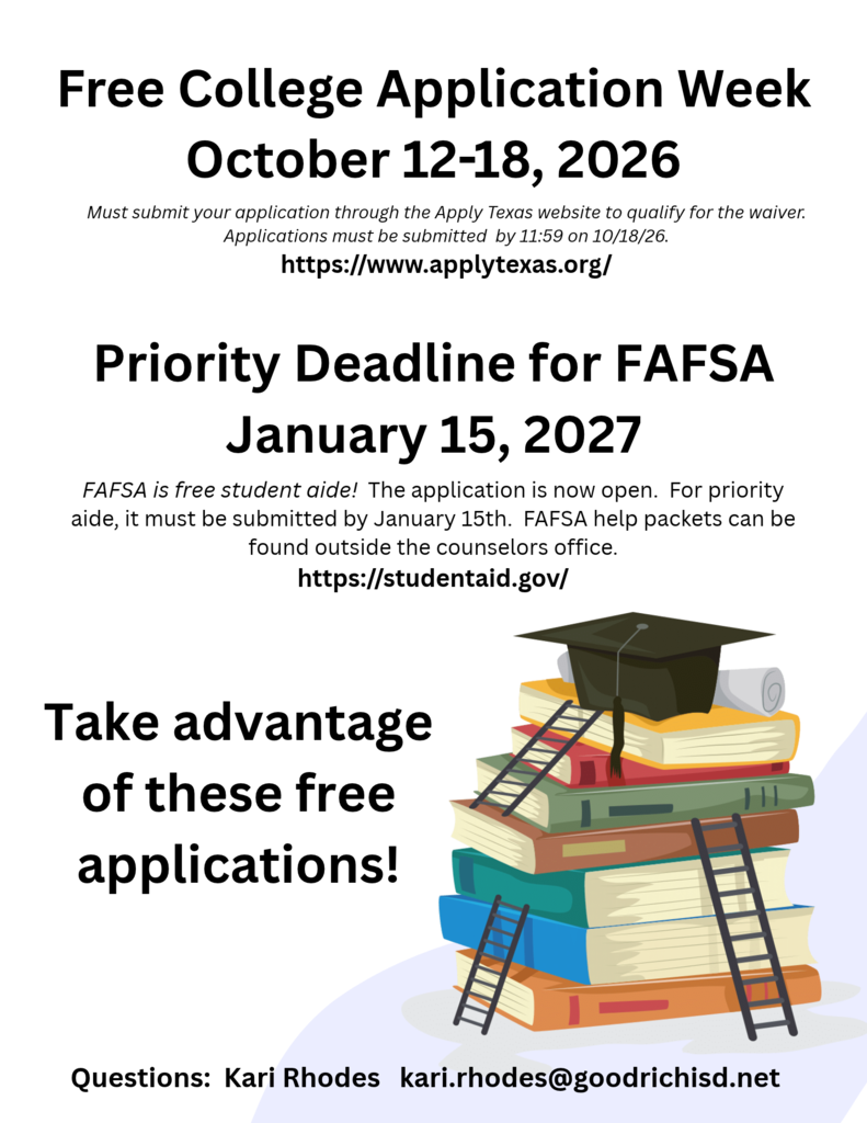 🎓 FREE COLLEGE APPLICATION WEEK! 🎓 Seniors, this is a great opportunity to get a head start on your college plans! During Free College Application Week, October 12–18, 2026, eligible students can apply to participating colleges and universities through ApplyTexas without paying an application fee. 💻 Be sure to submit your application through the ApplyTexas website by 11:59 PM on October 18 to qualify for the waiver. 💰 FAFSA is also now open! Students who plan to attend college or career school can complete the FAFSA to apply for federal student aid. For priority consideration, submit your FAFSA by January 15, 2027. 📚 FAFSA help packets are available outside the counselor’s office. Questions? Contact Kari Rhodes at kari.rhodes@goodrichisd.net.