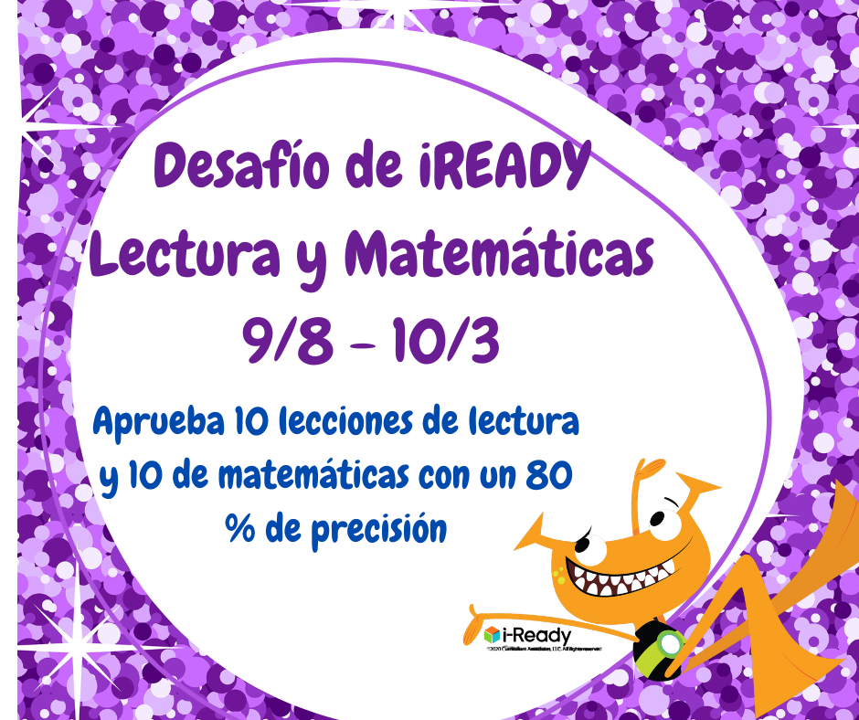 Join the iReady Challenge from 9/8-10/3. We encourage every student to participate by working on iReady reading and math lessons.  Únase al desafío iReady del 9/8 al 10/3. Alentamos a todos los estudiantes a participar trabajando en lecciones de lectura y matemáticas de iReady.