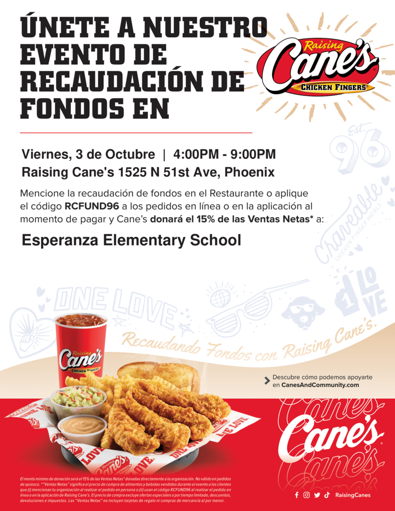 A full-color, digital flyer for a Raising Cane's fundraiser, featuring a bold, dark blue and red color scheme. Header: "JOIN OUR FUNDRAISER at Raising Cane's CHICKEN FINGERS" Details: Date and Time: Friday, October 3rd | 4:00 PM - 9:00 PM Location: Raising Cane's 1525 N 51st Ave Phoenix, AZ How to Participate: "Mention the fundraiser at the Restaurant or apply code RCFUND96 to online or app orders at checkout and Cane's will donate 15% of Net Sales to: Esperanza Elementary School" Main Graphic: The center of the flyer features a close-up, appetizing photo of a Raising Cane's meal, which includes four chicken fingers, crinkle-cut fries, a side of coleslaw, Texas toast, Cane's sauce, and a red fountain drink cup. The meal sits on branded white paper inside a red basket. Footer Text (Small Print): "Minimum donation amount will be 10% of the Net Sales donated directly to your organization. Not valid on kiosk orders. 'Net Sales' means the regular menu price of food and beverage sold during the period to customers who mention your organization when ordering in person or (ii) use the code RCFUND96 when ordering online or in the Raising Cane's app. The purchase price excludes special or limited time offers, discounts, returns, and taxes. 'Net Sales' does not include gift cards and retail merchandise purchases."