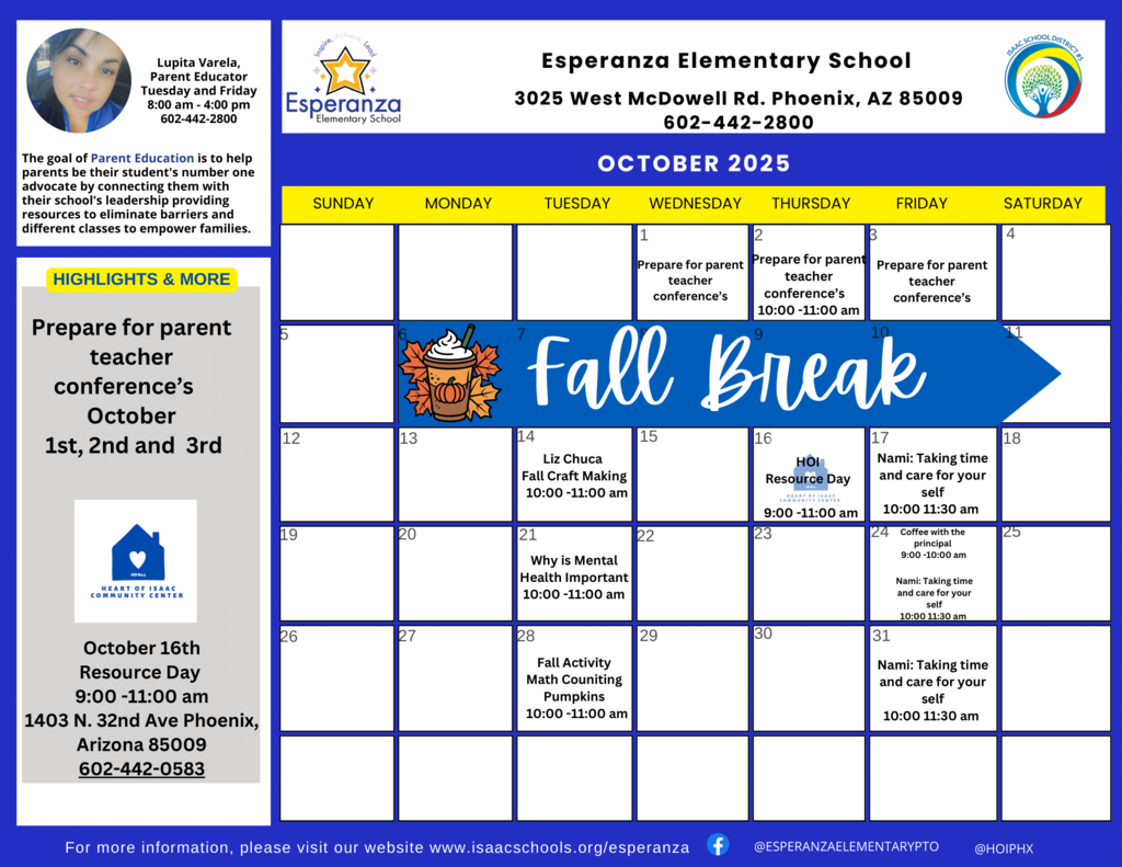 A digital flyer displaying the October 2025 calendar for Esperanza Elementary School, set against a dark blue background with white text and light blue accents. The school's logo and contact information are at the top. Top Section: Left Column: A photo of Lupita Varela, Parent Educator, with her contact hours (Tuesday and Thursday, 8:00 AM - 3:00 PM, 602-442-2600). Below this is a statement about the goal of Parent Education. Center Column: "Esperanza Elementary School" with address "3025 West McDowell Rd. Phoenix, AZ 85009" and phone number "602-442-2800". The Esperanza Elementary School logo is to the left, and the Isaac School District #5 logo is to the right. Right Column: Empty space. Left Sidebar - "HIGHLIGHTS & MORE": Text Box 1: "Prepare for parent teacher conference's October 1st, 2nd and 3rd" Text Box 2: A graphic of a house with a heart, labeled "HEART OF ISAAC COMMUNITY CENTER". Below it, "October 16th Resource Day 9:00 -11:00 AM 1403 N. 32nd Ave Phoenix, Arizona 85009 602-442-0583" Main Calendar Grid - OCTOBER 2025: The calendar shows days Sunday through Saturday. October 1st, 2nd, 3rd: "Prepare for parent teacher conference's 10:00 - 11:00 AM" (Each day has this note). October 6th - 10th: "Fall Break" is written across these days in large, decorative script, with an image of a fall-themed coffee cup and pumpkins on October 6th. October 14th: "Liz Chuca Fall Craft Making 10:00 - 11:00 AM" October 16th: "HOI Resource Day 9:00 - 11:00 AM" (HOI stands for Heart of Isaac, with a small house icon). October 17th: "Nami: Taking time and care for your self 10:00 11:30 am" October 21st: "Why is Mental Health Important 10:00 -11:00 am" October 24th: "Coffee with the Principal 9:00 -10:00 am" October 25th: "Nami: Taking time and care for your self 10:00 11:30 am" October 28th: "Fall Activity Math Counting Pumpkins 10:00 -11:00 am" October 31st: "Nami: Taking time and care for your self 10:00 11:30 am" Footer: "For more information, please visit our website www.isaacschools.org/esperanza" followed by social media icons for Facebook (@ESPERANZAELEMENTARYPTO) and Instagram (@HOIPHX).