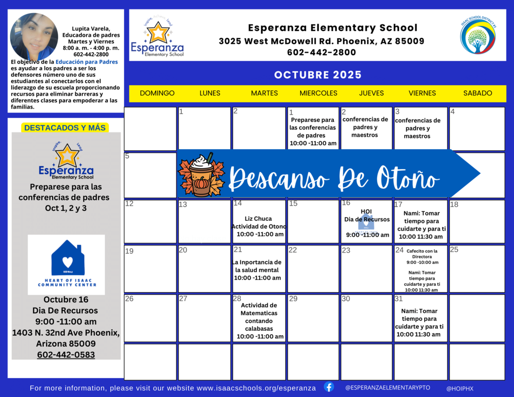 A digital flyer displaying the October 2025 calendar for Esperanza Elementary School, set against a dark blue background with white text and light blue accents. The school's logo and contact information are at the top. Top Section: Left Column: A photo of Lupita Varela, Parent Educator, with her contact hours (Tuesday and Thursday, 8:00 AM - 3:00 PM, 602-442-2600). Below this is a statement about the goal of Parent Education. Center Column: "Esperanza Elementary School" with address "3025 West McDowell Rd. Phoenix, AZ 85009" and phone number "602-442-2800". The Esperanza Elementary School logo is to the left, and the Isaac School District #5 logo is to the right. Right Column: Empty space. Left Sidebar - "HIGHLIGHTS & MORE": Text Box 1: "Prepare for parent teacher conference's October 1st, 2nd and 3rd" Text Box 2: A graphic of a house with a heart, labeled "HEART OF ISAAC COMMUNITY CENTER". Below it, "October 16th Resource Day 9:00 -11:00 AM 1403 N. 32nd Ave Phoenix, Arizona 85009 602-442-0583" Main Calendar Grid - OCTOBER 2025: The calendar shows days Sunday through Saturday. October 1st, 2nd, 3rd: "Prepare for parent teacher conference's 10:00 - 11:00 AM" (Each day has this note). October 6th - 10th: "Fall Break" is written across these days in large, decorative script, with an image of a fall-themed coffee cup and pumpkins on October 6th. October 14th: "Liz Chuca Fall Craft Making 10:00 - 11:00 AM" October 16th: "HOI Resource Day 9:00 - 11:00 AM" (HOI stands for Heart of Isaac, with a small house icon). October 17th: "Nami: Taking time and care for your self 10:00 11:30 am" October 21st: "Why is Mental Health Important 10:00 -11:00 am" October 24th: "Coffee with the Principal 9:00 -10:00 am" October 25th: "Nami: Taking time and care for your self 10:00 11:30 am" October 28th: "Fall Activity Math Counting Pumpkins 10:00 -11:00 am" October 31st: "Nami: Taking time and care for your self 10:00 11:30 am" Footer: "For more information, please visit our website www.isaacschools.org/esperanza" followed by social media icons for Facebook (@ESPERANZAELEMENTARYPTO) and Instagram (@HOIPHX).