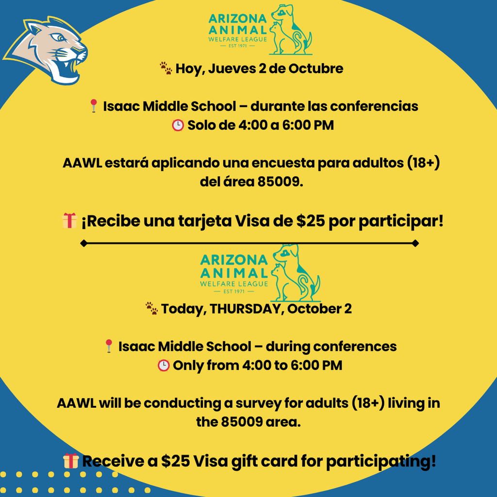 🐾 Attention Community Families!  📅 Wednesday, October 1 – ONE DAY ONLY  📍 Isaac Middle School – during conferences  The Arizona Animal Welfare League (AAWL) will be conducting a special survey for adults (18+) living in the 85009 area. 🎁 As a thank you, each participating adult will receive a $25 Visa gift card.  💡 Your voice matters! Help us improve community programs while attending conferences.  ✨ We look forward to seeing you!