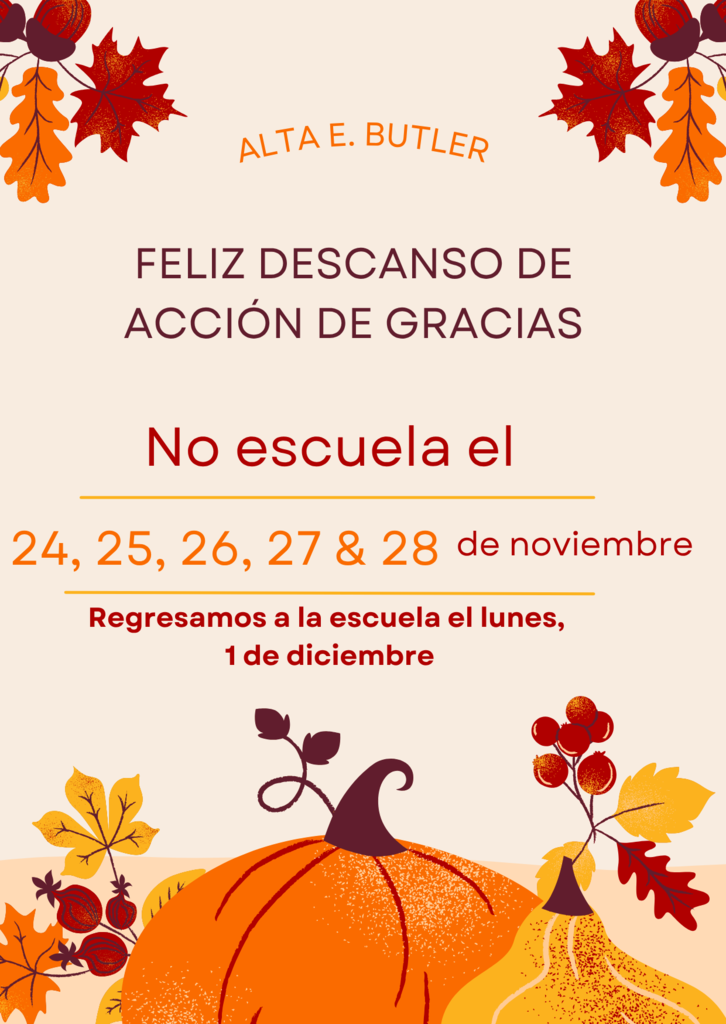 There will be no school on November 24,25, 26, 27 & 28 in observance of Thanksgiving. School resumes on Monday, December 1st.   No habrá clases el 24, 25, 26, 27 y 28 de noviembre en conmemoración del Día de Acción de Gracias. La escuela se reanuda el lunes 1 de diciembre.