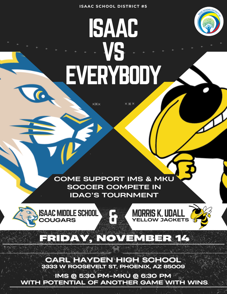 "Isaac versus everybody." The Isaac Middle School cougar mascot faces the Morris K Udall Middle School yellowjacket mascot in the middle of the flyer. The rest says "Come support IMS & MKU  soccer compete in IDAC's tournament. Friday, November 14th. Carl Hayden High School. 3333 West Roosevelt Street Phoenix, Arizona 85009. IMS at 5:30pm. MKU at 6:30pm with potential of another game with wins.