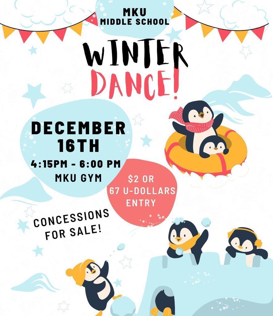 MKU Middle school Winter Dance! December 16th 4:15pm to 6:00pm in the MKU gym. $2 or 67 U-dollars entry. concessions for sale. Red and yellow banners decorate the top of the image. Light blue snow flakes and piles decorate the back. There are two penguins in an innertube sledding down a hill, and 4 penguins having a  snowball fight in and outside of a snow castle