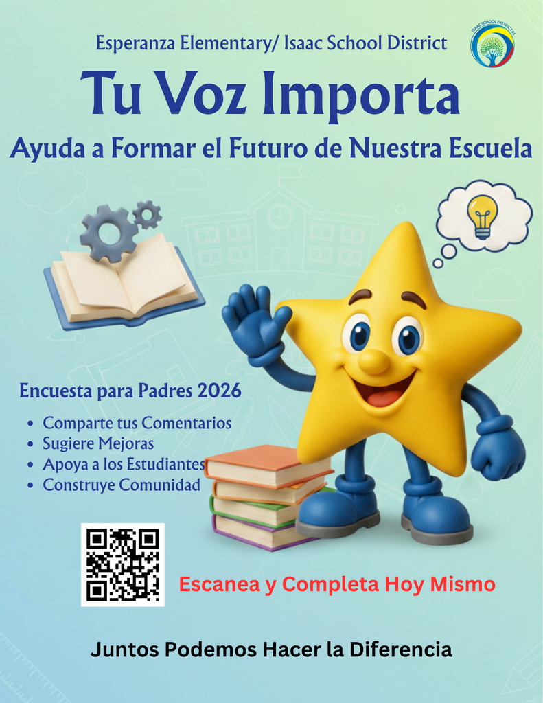 Title: Esperanza Elementary Parent Survey 2026 Promotional Flyer Visual Summary: A bright, school-themed flyer with a light teal and blue gradient background featuring subtle line drawings of school supplies like rulers and pencils. The central figure is a friendly, 3D-style yellow star character with blue hands and feet, sitting next to a stack of books. Text Content: Header: Esperanza Elementary/ Isaac School District. Main Headline: "Your Voice Matters" followed by the sub-headline "Help Shape our School’s Future." Key Details: Parent Survey 2026. Bullet Points: * Share Feedback Suggest Improvements Support Students Build Community Call to Action: A large QR code is positioned in the bottom left. Next to it, red text reads, "Scan and Complete Today." Footer: "Together We Can Make a Difference." Graphics: An illustration of an open book with two gray gears floating above it (symbolizing work or progress). A thought bubble containing a glowing yellow lightbulb (symbolizing ideas). The Isaac School District #5 logo in the top right corner.