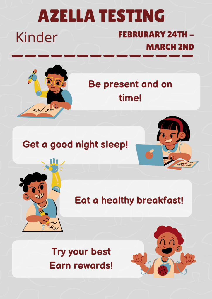 The Kinder students will be taking the AZELLA test from February 24th to March 2nd. Attendance is of high importance, we thank you for bringing your child to school every day and on time so they may test with their teacher successfully.  Los estudiantes de Kinder van a tomar el examen de AZELLA del 24 de febrero al 2 de marzo. La asistencia es de gran importancia, le agradecemos que traiga a su hijo/a a la escuela todos los días y a tiempo para que pueda realizar el examen con su maestro/a con éxito.