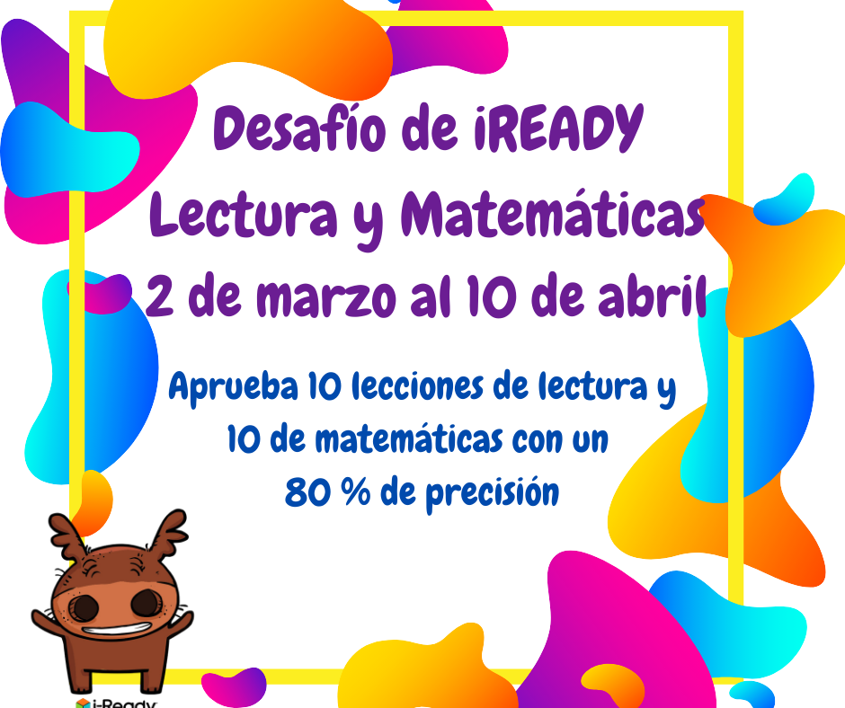 Join the iReady Challenge from March 2nd to April 10th. We encourage every student to participate by working on iReady reading and math lessons.   Únase al desafío iReady del 2 de marzo al 10 de abril. Alentamos a todos los estudiantes a participar trabajando en lecciones de lectura y matemáticas de iReady. 