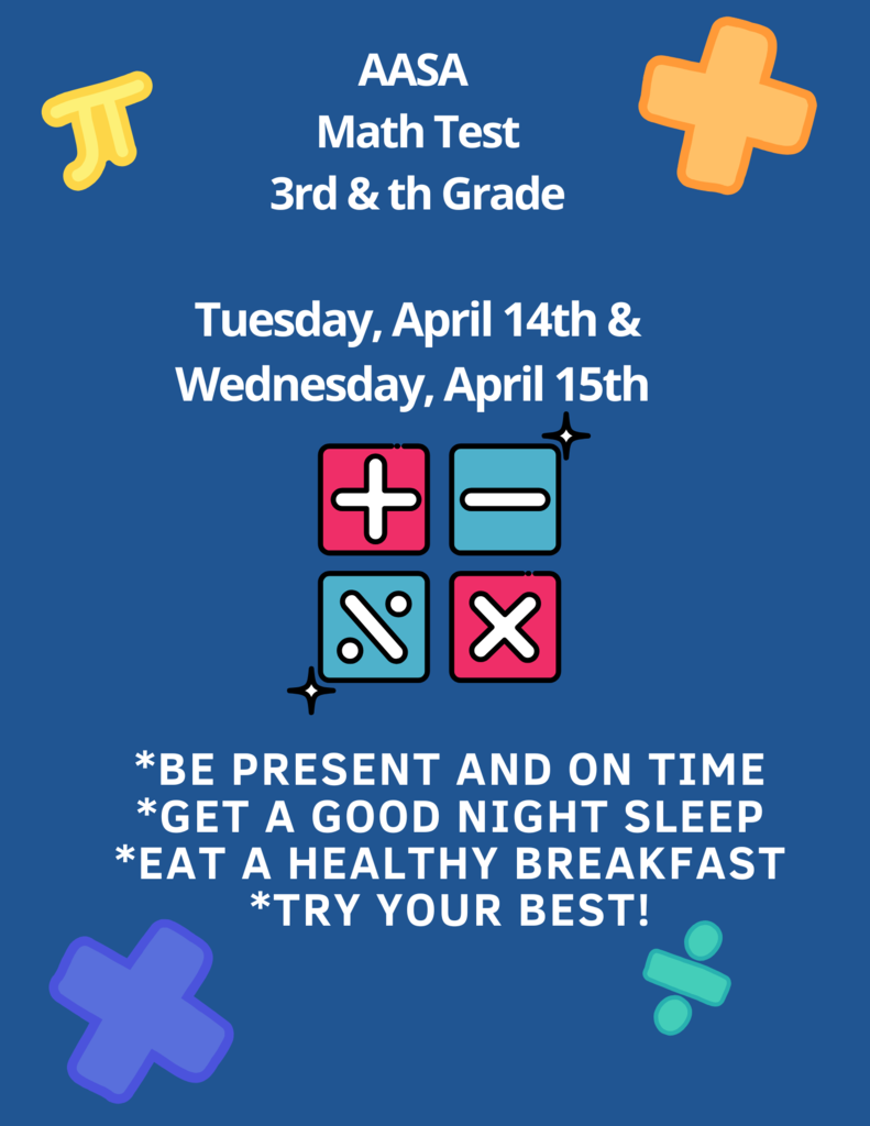 On April 14th and 15th, the 3rd and 4th grade students will take the AASA Math test (state testing). Thank you for bringing your child to school every day so they may complete their test successfully.   El 14 y 15 de abril, los estudiantes de 3.° y 4.° grado tomarán el AASA examen de matematicas (examen estatal). Gracias por traer a su hijo/a a la escuela todos los días para que pueda completar su examen con éxito.