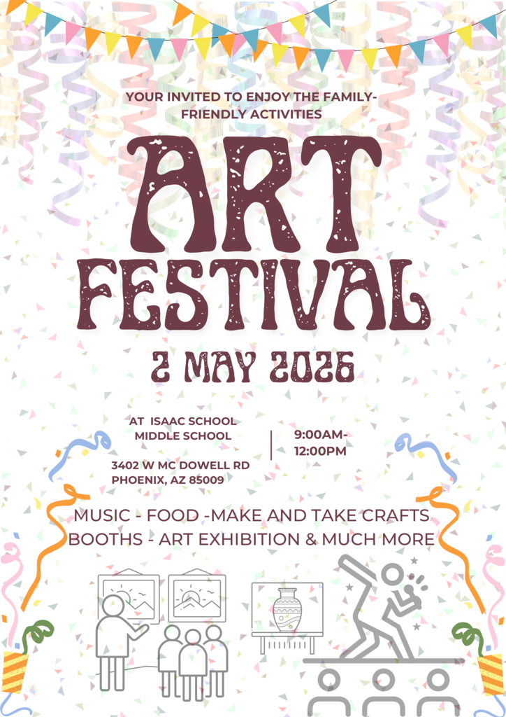 The flyer features bold, colorful text announcing the Art Festival.Event: Art Festival.  Invitation: "You’re invited to enjoy the family-friendly activities".  Date & Time: May 2, 2026, from 9:00 AM to 12:00 PM.  Location: Isaac Middle School, located at 3402 W McDowell Rd, Phoenix, AZ 85009.  Activities: The event includes music, food, make-and-take crafts, booths, an art exhibition, and more.  
