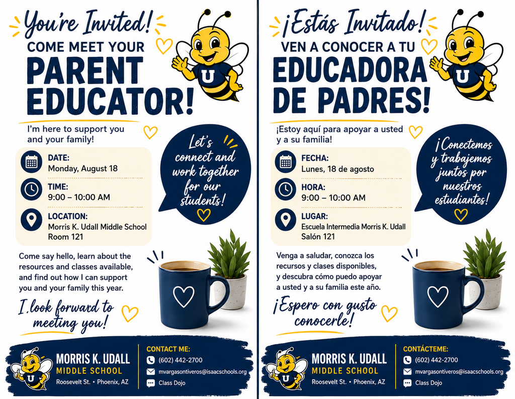 You're invited! Come meet your parent educator! I'm here to support you and your family. Tuesday August 18th. 9am to 10am. Location MKU room 121. Come say hello, learn about the resources and classes available, and find out how I can support you and your family this year. I look forward to meeting you! Contact me. Phone (602)4422700. Email mvargasontiveros@isaacschools.org Class Dojo. ¡Está invitado! ¡Venga a conocer a su educador para padres! Estoy aquí para apoyarle a usted y a su familia. Martes 18 de agosto, de 9:00 a. m. a 10:00 a. m. Lugar: MKU, salón 121. Venga a saludar, conozca los recursos y las clases disponibles, y entérese de cómo puedo apoyarles a usted y a su familia este año. ¡Espero conocerle! Contácteme: teléfono (602) 442-2700, correo electrónico mvargasontiveros@isaacschools.org o ClassDojo.