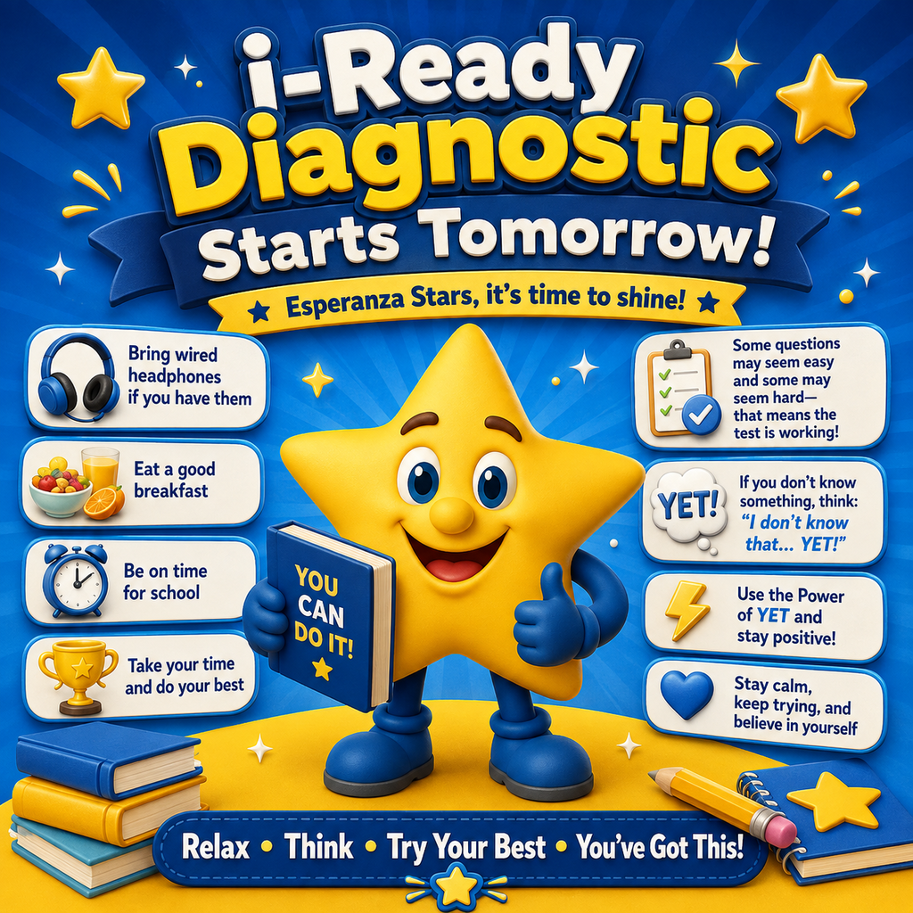 A bright blue-and-yellow 3D graphic announces, “i-Ready Diagnostic Starts Tomorrow!” The smiling Esperanza Star mascot stands in the center holding a blue book that says “YOU CAN DO IT!” and giving a thumbs-up. Reminder boxes encourage students to bring wired headphones if available, eat a good breakfast, arrive at school on time, take their time, and do their best. The graphic explains that some questions may feel easy while others may feel hard because the diagnostic is designed to adjust to each student. Students are encouraged to stay positive and use the “Power of YET” by thinking, “I don’t know that… YET!” Additional messages remind students to stay calm, keep trying, and believe in themselves. The bottom reads, “Relax • Think • Try Your Best • You’ve Got This!” Decorative stars, books, headphones, a clock, breakfast foods, a pencil, and school supplies complete the cheerful design.