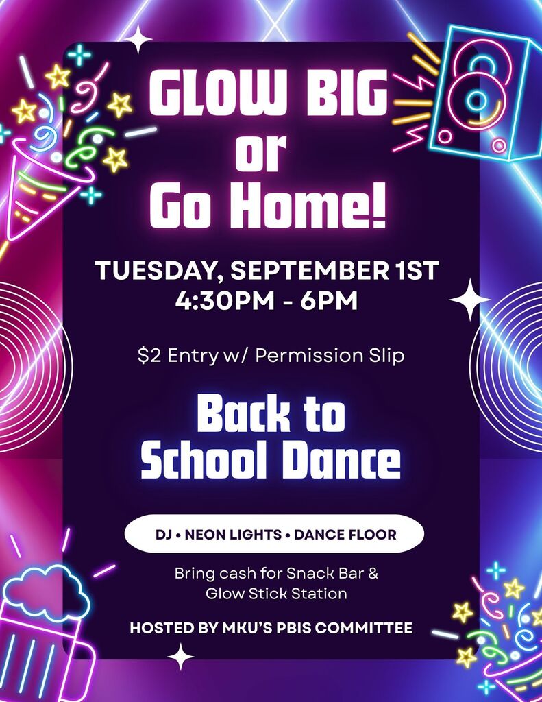 Glow Big or Go Home! Tuesday September 1st 4:30-6pm. $2 entry with permission slip. Back to School Dance. DJ, Neon Lights, Dance Floor. Bring cash for snack bar and glow stick station. Hosted by MKU's PBIS committee