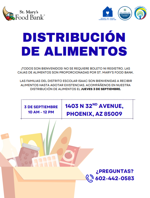Distribución de alimentos. ¡Todos son bienvenidos! No se requiere boleto ni inscripción previa. Las cajas de alimentos son proporcionadas por St. Mary's Food Bank. Las familias de Isaac pueden recibir alimentos hasta agotar existencias. Acompáñenos en nuestra distribución de alimentos el jueves 3 de septiembre, de 10:00 a. m. a 12:00 p. m. Dirección: 1403 N 32nd Avenue, Phoenix, AZ 85009.