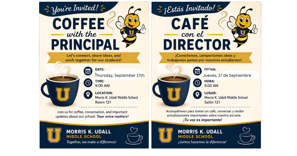 You're invited! Coffee with the principal. Let's connect, share ideas and work together for our students! Date: Thursday Sept 17th Time: 9am Location: MKU room 121. Join us for coffee, conversation, and important updates about our school. Your voice matters! Morris K Udall Middle School. Together we make a difference! ¡Está invitado! Café con el director. ¡Conectemos, compartamos ideas y trabajemos juntos por nuestros estudiantes! Fecha: Jueves 17 de septiembre. Hora: 9:00 a. m. Lugar: MKU, salón 121. Acompáñenos para disfrutar de un café, conversar y recibir información importante sobre nuestra escuela. ¡Su opinión cuenta! Escuela Secundaria Morris K. Udall. ¡Juntos marcamos la diferencia!