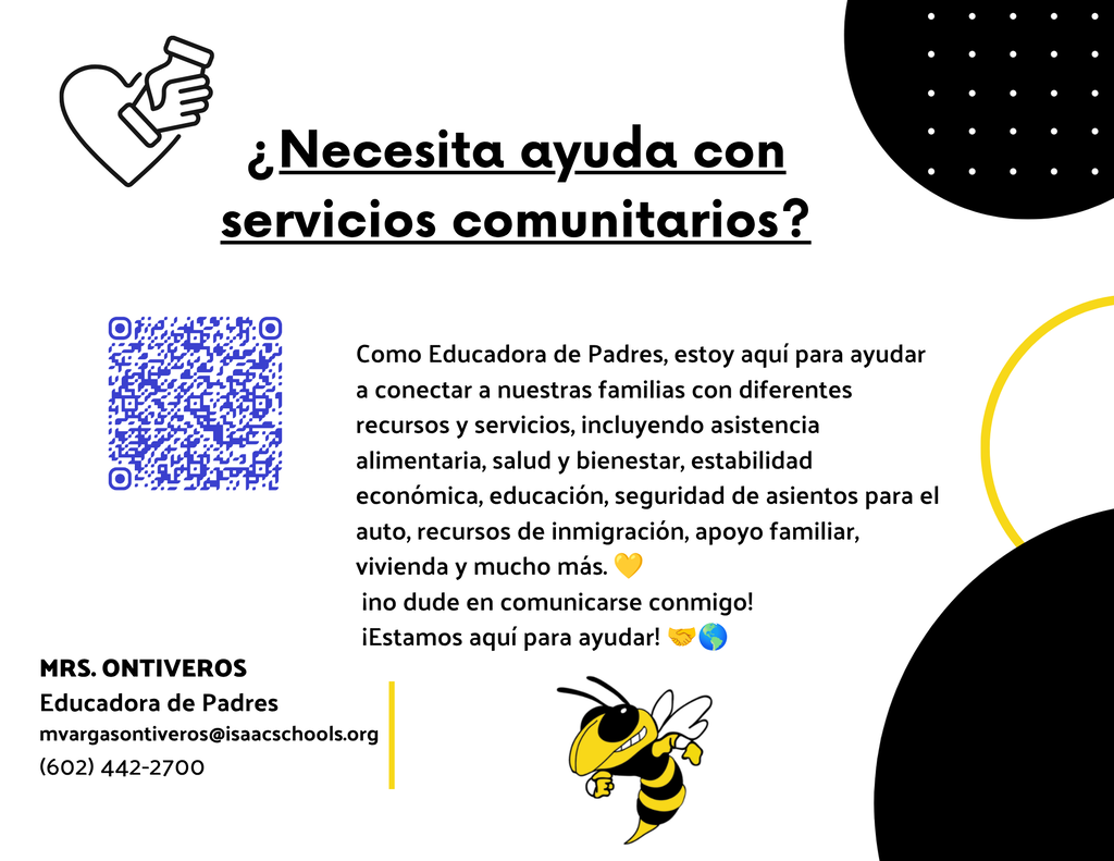 ¿Necesita ayuda con servicios comunitarios? Como educadora para padres, estoy aquí para ayudar a conectar a nuestras familias con recursos y apoyo, incluyendo asistencia alimentaria, salud y bienestar, estabilidad económica, educación, seguridad en sillas para el automóvil, recursos de inmigración, apoyo familiar ¡y más! ¡Estamos aquí para ayudar! En la foto encontrará un código QR. Sra. Ontiveros, Educadora para padres mvargasontiveros@isaacschools.org 602-442-2700