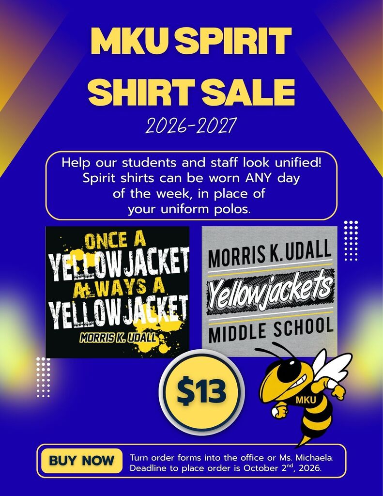 MKU Spirit Shirt Sale 2026-2027. Help our students and staff look unified! Spirit shirts can be worn ANY day of the week, in place of your uniform polos. (Two shirt options presented: one black and yellow that says "once a yellow jacket always a yellow jacket morris K udall" and a grey one that says "morris k udall yellowjackets middle school") shirts are 13 dollars. Buy now. Turn order forms into the office or Ms. Michaela. Deadline to place order is october 2nd 2026