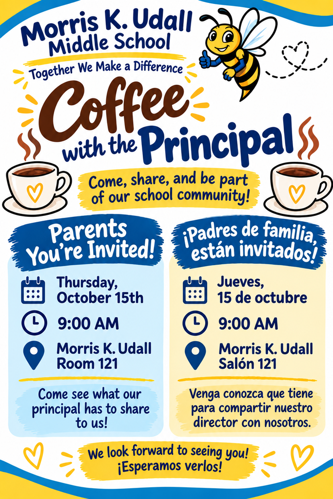 Morris K Udall Middle School. Together We Make a Difference. Coffee with the Principal. Come, share, and be a part of our school community! Parents you're invited! Thursday October 15th 9am Morris K Udall Room 121. Come see what our principal has to share to us! We look forward to seeing you! ¡Padres, están invitados! Jueves 15 de octubre a las 9:00 a. m., en la sala 121 de Morris K. Udall. ¡Vengan a ver lo que nuestro director tiene para compartir con nosotros! ¡Esperamos verlos!