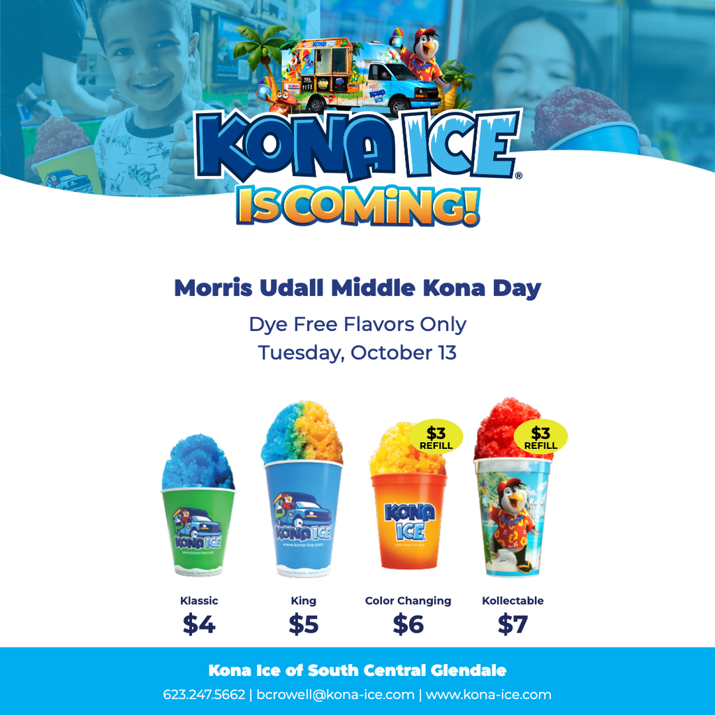 Kona Ice is coming! Morris Udall Middle Kona Day. Dye free flavors only. Tuesday October 13th. Klassic $4. King $5. Color Changing $6 with $3 refill. Collectible $7 with $3 refill. Kona Ice of South Central Glendale