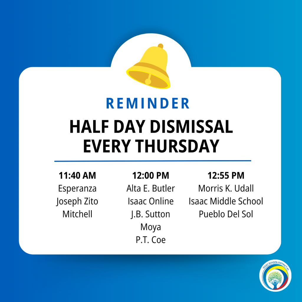 Reminder, Half Day Dismissal Every Thursday 11:40 pm Esperanza, Joseph Zito, Mitchell. 12:00pm Alta E. Butler, Isaac Online, J.B. Sutton, Moya, P.T. Coe. 12:55pm Morris K. Udall, Isaac Middle School, Pueblo Del Sol