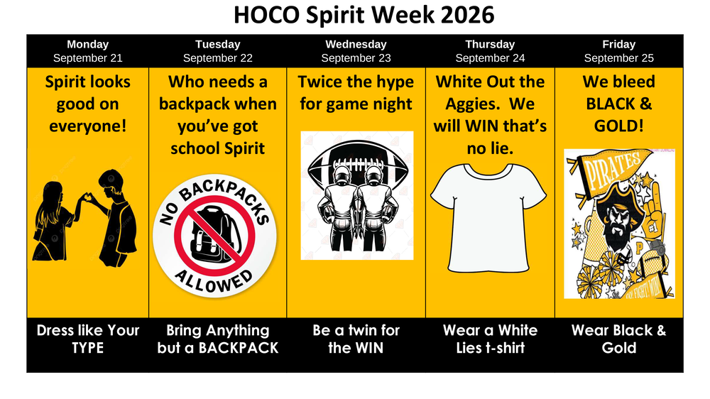 Spirit Week Dress-Up Days: Monday- Dress Your Type of Spirit, Tuesday - Bring Anything But a Backpack, Wednesday - Be A Twin For the Win, Thursday - Wear A White T-Shirt, Friday - Wear Black and Gold