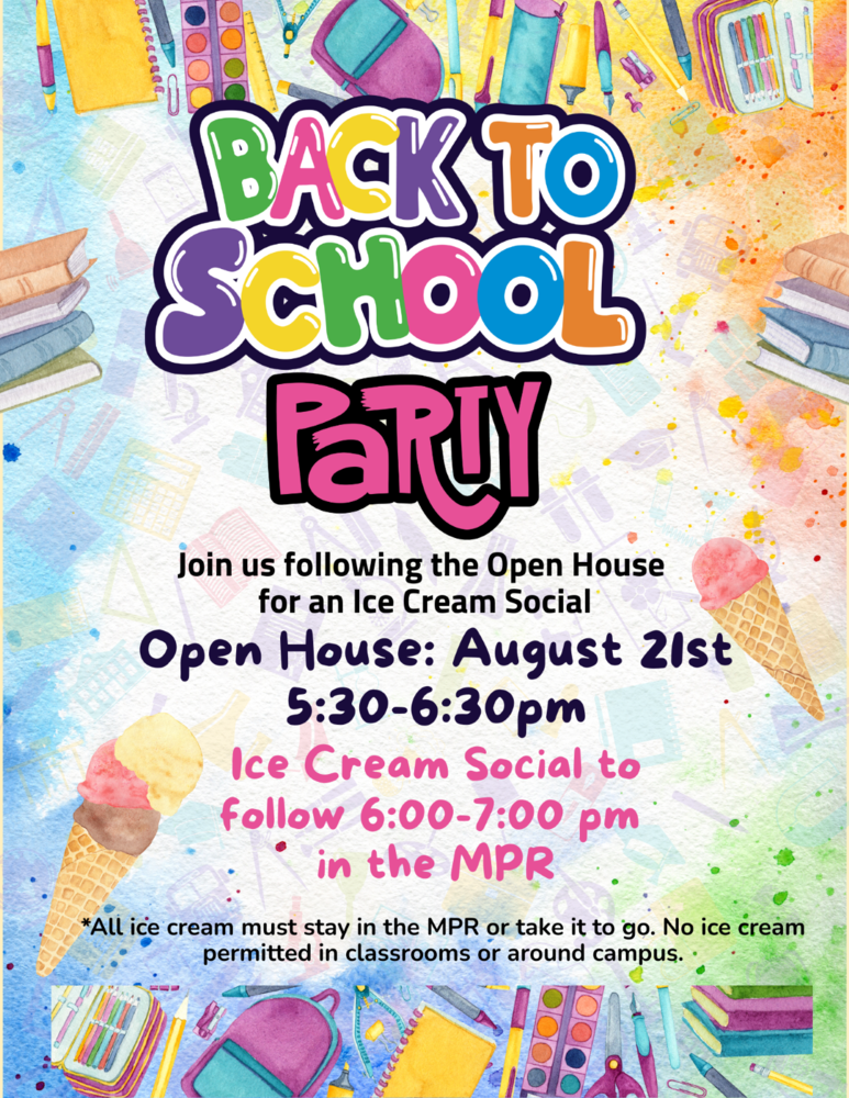 Back to School Party!  Join us following the Open House    for an Ice Cream Social  Open House: August 21st 5:30-6:30pm      Join us following the Open House    for an Ice Cream Social      Ice Cream Social to follow 6:00-7:00 pm    in the MPR      *All ice cream must stay in the MPR or take it to go. No ice cream permitted in classrooms or around campus.