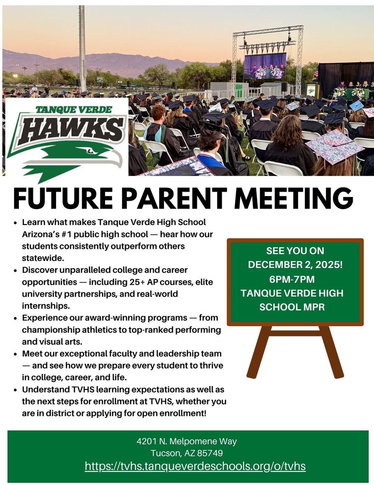 Learn what makes Tanque Verde High School Arizona’s #1 public high school — hear how our students consistently outperform others statewide. Discover unparalleled college and career opportunities — including 25+ AP courses, elite university partnerships, and real-world internships. Experience our award-winning programs — from championship athletics to top-ranked performing and visual arts. Meet our exceptional faculty and leadership team — and see how we prepare every student to thrive in college, career, and life. Understand TVHS learning expectations as well as the next steps for enrollment at TVHS, whether you are in district or applying for open enrollment!  The Event is on Tuesday, December 2nd at 6pm in the TVHS MPR
