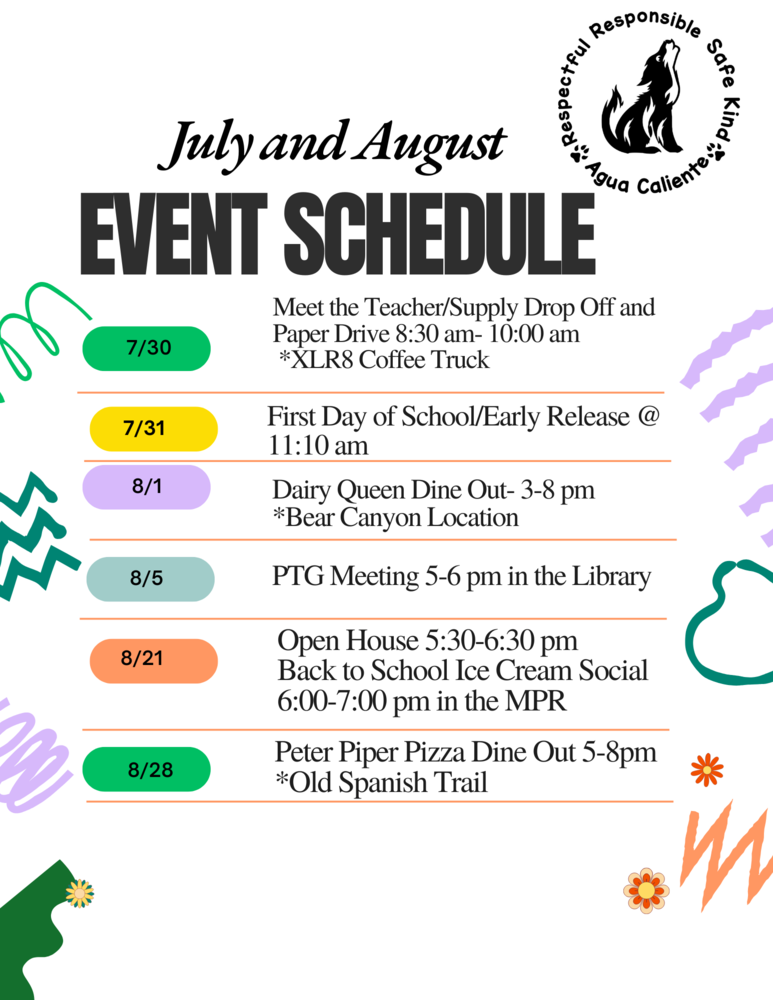 event schedule July and August 7/30 Meet the Teacher/Supply Drop Off and Paper Drive 8:30 am- 10:00 am *XLR8 Coffee Truck 7/31 First Day of School/Early Release @ 11:10 am 8/1 Dairy Queen Dine Out- 3-8 pm *Bear Canyon Location 8/5 PTG Meeting 5-6 pm in the Library 8/21 Open House 5:30-6:30 pm Back to School Ice Cream Social 6:00-7:00 pm in the MPR 8/28 Peter Piper Pizza Dine Out 5-8pm *Old Spanish Trail