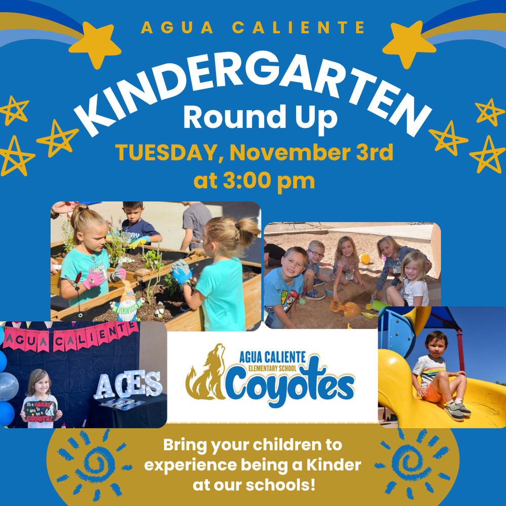 Agua Caliente Elemntary School Kindergarten Roun dUp!  Tuesday, November 3rd at 3:00pm. Bring your child to experience being a kinder at our school!