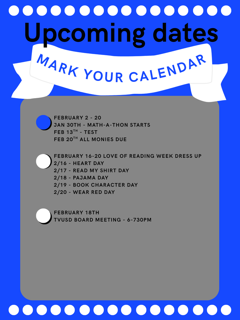 February 2 - 20 Jan 30th - Math-A-Thon starts Feb 13th - Test Feb 20th All monies due February 16-20 Love of reading week Dress up 2/16 - Heart day 2/17 - Read my shirt day 2/18 - Pajama Day 2/19 - Book Character Day 2/20 - Wear Red Day February 18th TVUSD Board Meeting - 6-730pm
