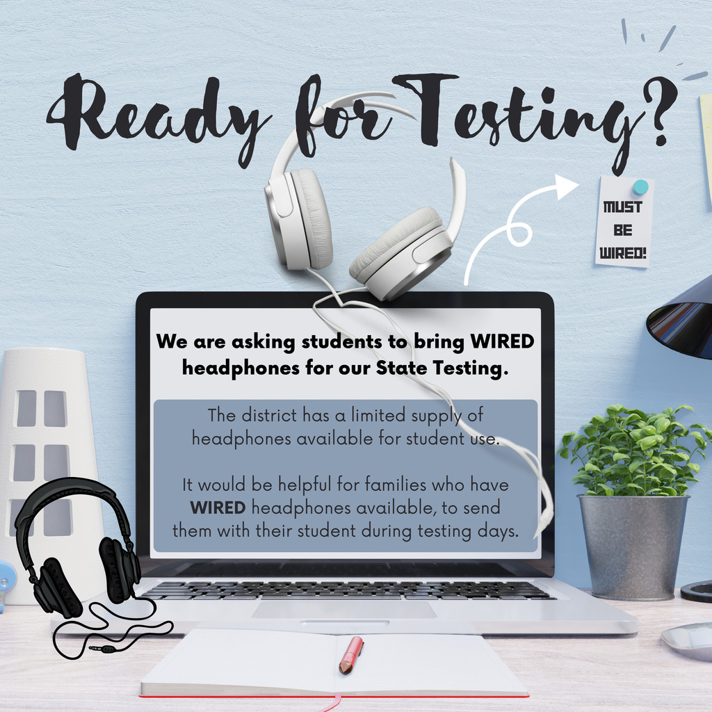 Ready for Testing?  MUST BE WIRED!  We are asking students to bring WIRED headphones for our State Testing.  The district has a limited supply of headphones available for student use.  It would be helpful for families who have WIRED headphones available, to send them with their student during testing days.