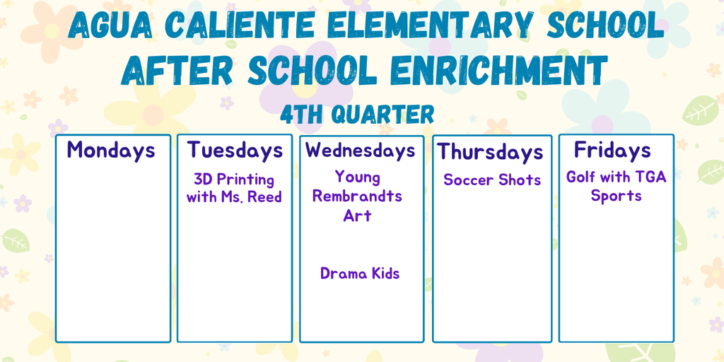 Agua Caliente Elementary SchoolAfter School Enrichment: 4th QuarterDayClass / ProgramMondays[No classes listed]Tuesdays3D Printing with Ms. ReedWednesdaysYoung Rembrandts ArtDrama KidsThursdaysSoccer ShotsFridaysGolf with TGA Sports