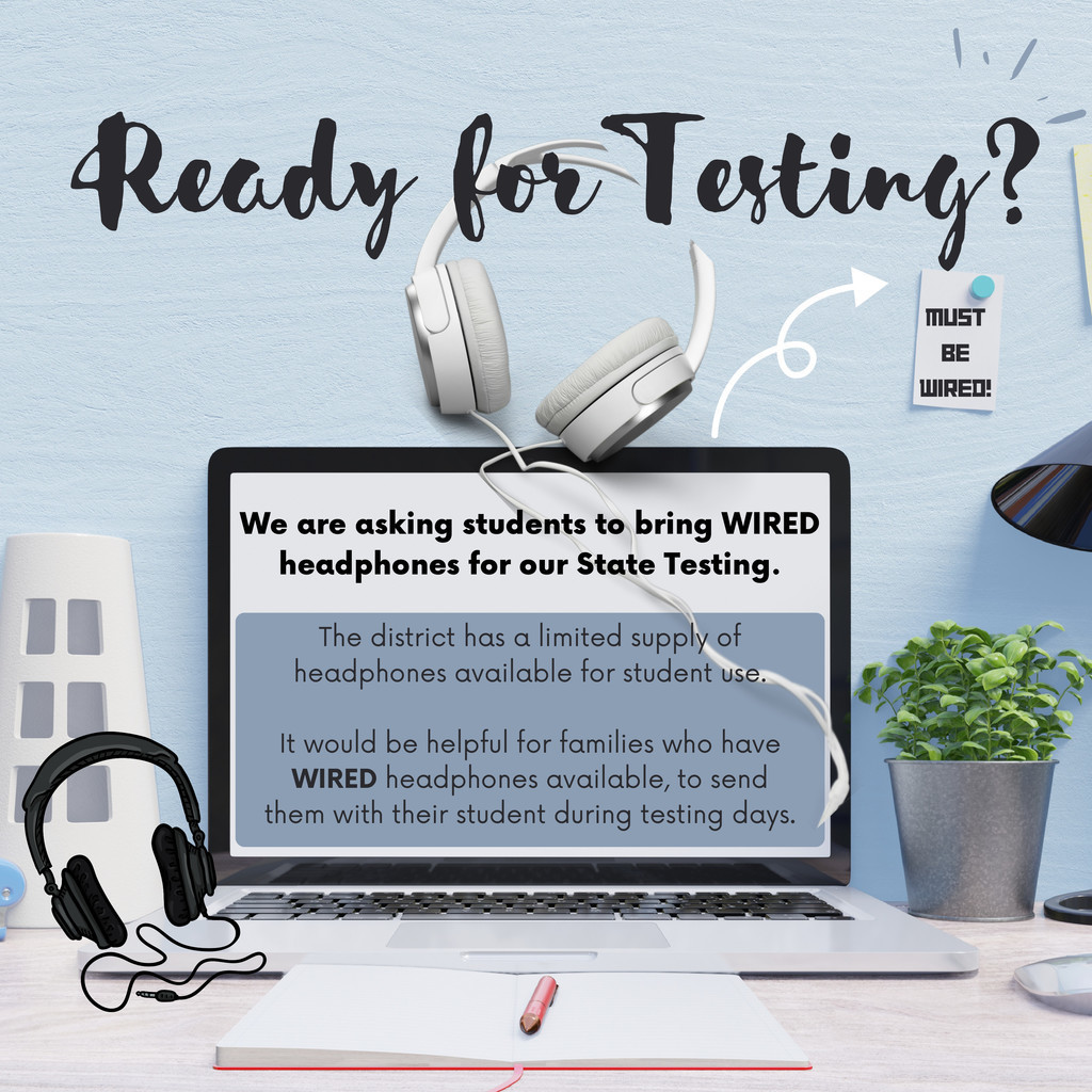 Ready for Testing?  MUST BE WIRED!  We are asking students to bring WIRED headphones for our State Testing.  The district has a limited supply of headphones available for student use.  It would be helpful for families who have WIRED headphones available, to send them with their student during testing days.