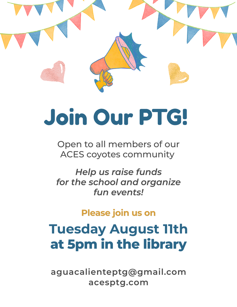 Join Our PTG!  Open to all members of our  ACES coyotes community  Help us raise funds  for the school and organize  fun events!  Please join us on  Tuesday August 11th  at 5pm in the library  aguacalienteptg@gmail.com  acesptg.com