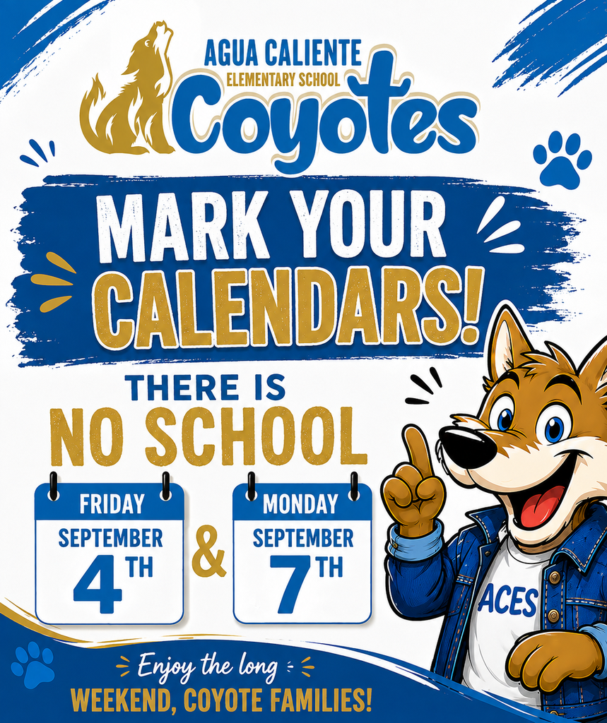 AGUA CALIENTE ELEMENTARY SCHOOL Coyotes  MARK YOUR CALENDARS!  THERE IS NO SCHOOL  FRIDAY SEPTEMBER 4TH  &  MONDAY SEPTEMBER 7TH  ACES  Enjoy the long COYOTE FAMILIES!