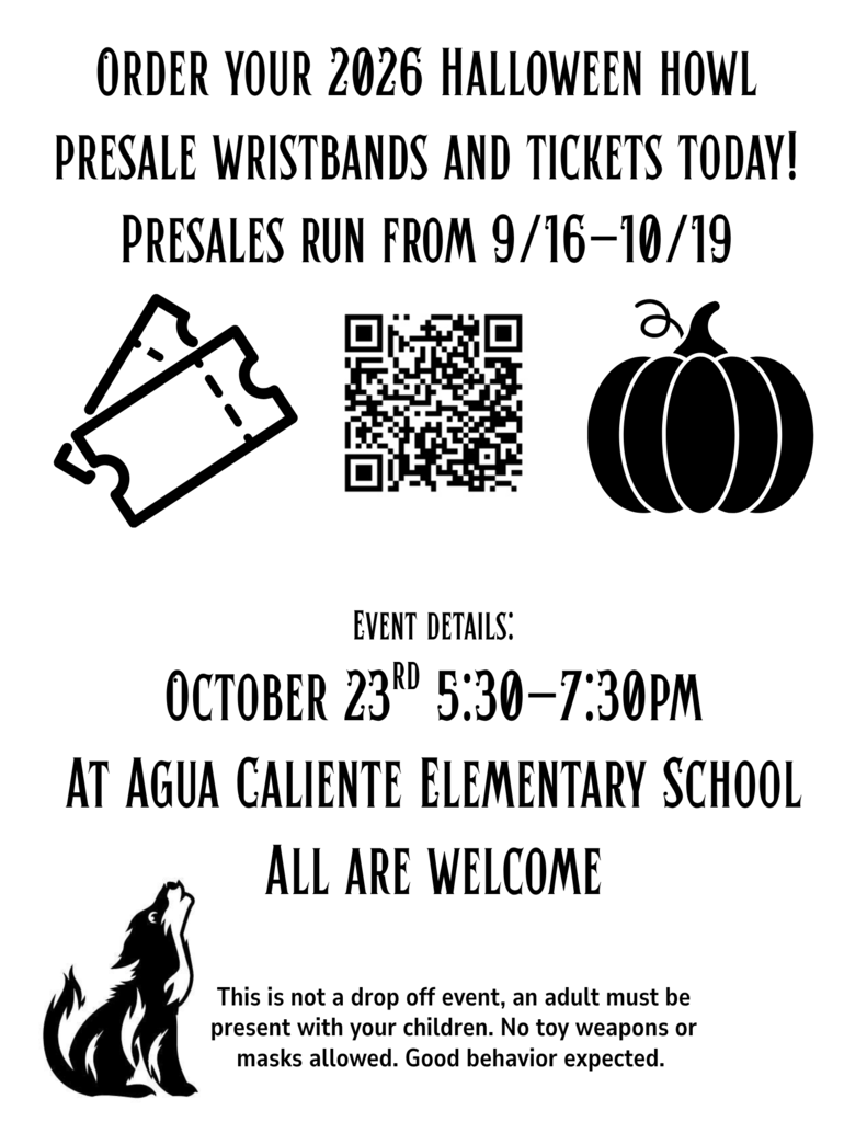 ORDER YOUR 2026 HALLOWEEN HOWL PRESALE WRISTBANDS AND TICKETS TODAY!  PRESALES RUN FROM 9/16–10/19  EVENT DETAILS: OCTOBER 23RD 5:30–7:30PM AT AGUA CALIENTE ELEMENTARY SCHOOL ALL ARE WELCOME  This is not a drop off event, an adult must be present with your children. No toy weapons or masks allowed. Good behavior expected.