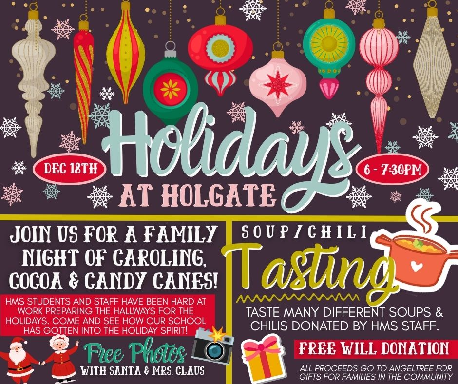 HOLIDAYS AT HOLGATE is tomorrow night (12/18) from 6:00-7:30 pm. HMS students are encouraged to attend Holidays at Holgate and bring their families to view all of the decorations and hard work of our students and staff. Remember soup will be served in the gym.