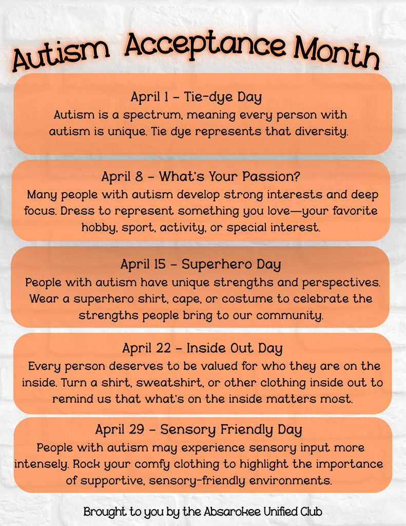 Flyer titled “Autism Acceptance Month” with a schedule of themed Wednesdays in April. April 1 is Tie-Dye Day, representing the uniqueness of the autism spectrum. April 8 is “What’s Your Passion?” encouraging students to dress as a favorite hobby or interest. April 15 is Superhero Day, celebrating strengths and perspectives. April 22 is Inside Out Day, symbolizing valuing who people are on the inside. April 29 is Sensory Friendly Day, encouraging comfortable clothing and awareness of sensory needs. The flyer is in orange and black and credits Absarokee Unified Club.