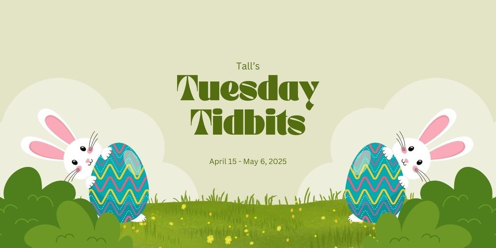 Tall's Tuesday Tidbits - April 16 - May 6, 2025
