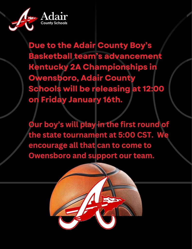 We are excited to share that, due to the Adair County Boys’ Basketball team advancing to the Kentucky 2A State Championships in Owensboro, Adair County Schools will dismiss early at 12:00 noon on Friday, January 16th.  Our boys will play in the first round of the state tournament at 5:00 p.m. Central Time, and we want to provide our students, staff, and community the opportunity to support this outstanding accomplishment.  We encourage all who are able to travel to Owensboro and cheer on our team as they represent Adair County with pride.  Thank you for your continued support of Adair County Schools, and go Indians!