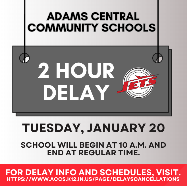 Adams Central will be on a 2 hour delay for Tuesday, January 20. School will begin at 10:00 am. Additional delay information can be found on our website 