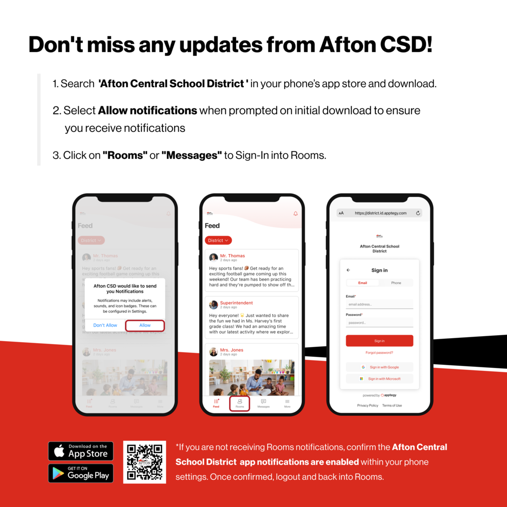 Don't Miss any updates from Afton CSD! 1. Sear Afton Central School District' in your phone's app store and download. 2. Select Allow notifications when prompted on initial download to ensure you receive notifications. 3. Click on "Rooms" or "Messages" to Sign-In into Rooms. If you are not recieving Rooms notifications, confirm the Afton Central School District app notifications are enabled within your phone settings. Once confirmed, logout and back into Rooms.  