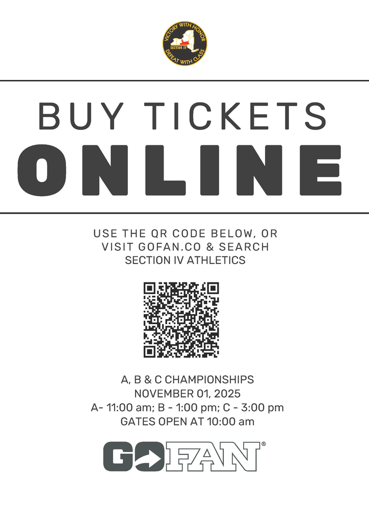 Buy Tickets Online Use the QR Code Below, or visit GoFan.co & Search Section IV Athletics QR code A,B &C Championships November 01, 2025 A - 11:00 am; B - 1:00 pm; C - 3:00 pm Gates open at 10:00 am GoFan