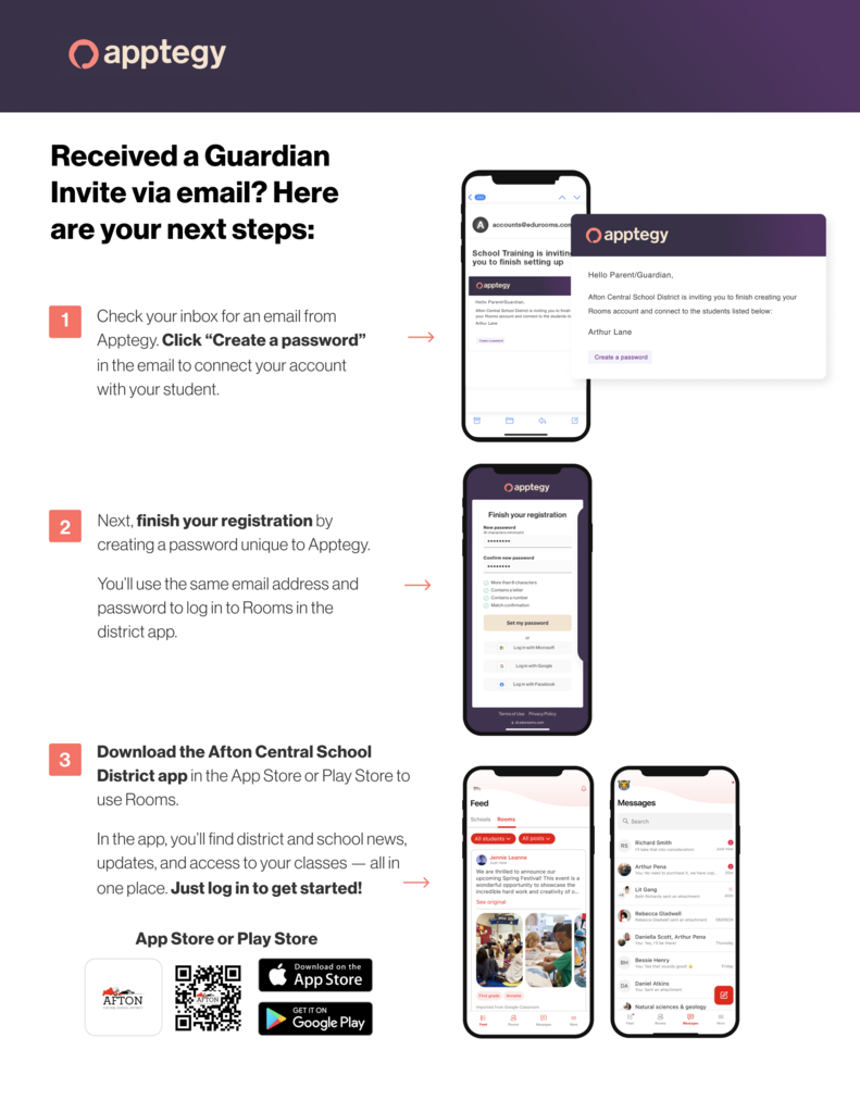 Rardian Invite via email? Here are your next steps: 1 Check your inbox for an email from Apptegy. Click create a password in the email to connect your account with your student. 2. Next finish your registration by creating a password unique to Apptegy. You'll use the same email address and password to log in to Rooms in the distrct app. 3. Download the Afton Central School District app in the App Store or Play Store to use Rooms. In the app, you'll find district and school news updates, and access to your classes -- all in one place. Just log in to get started. 