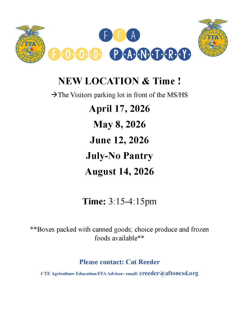 FFA Food Pantry New Location and Time The visitors parking lot in front of the MS/HS April 17, 2026 May 8 2026 June 12 2026 August 14 2026 Time 3:15-4:15 **Boxes packed with canned goods; choice produce and frozen foods available Please Contact:Cat Reeder CTE Agriculture Education/FFA Advisor: email creeder@aftoncsd.org