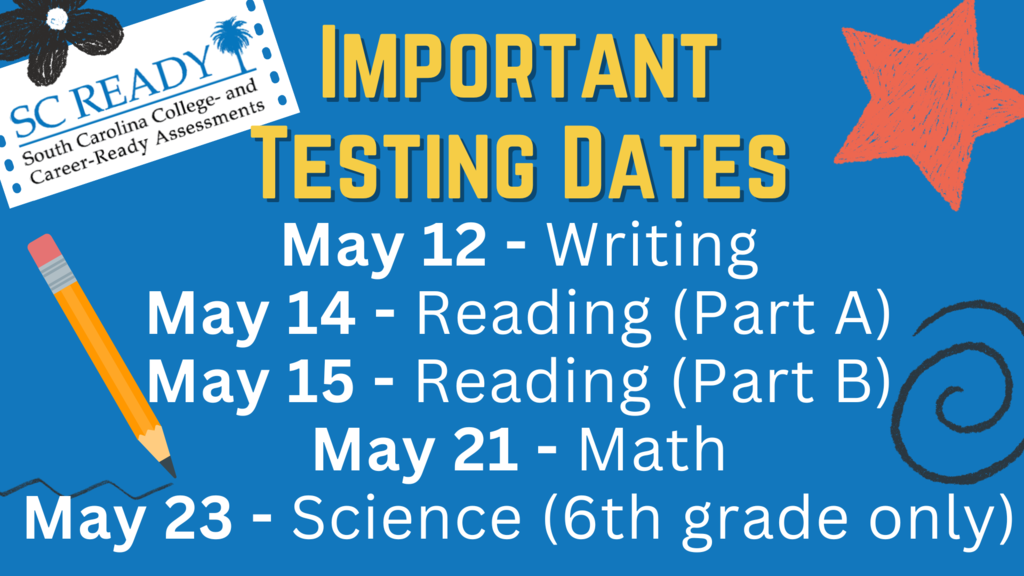 SCREADY Important Testing Dates: May 12-Writing, May 14 - Reading (Part A), May 15 - Reading (Part B), May 21 - Math, May 23 - Science (6th grade only)