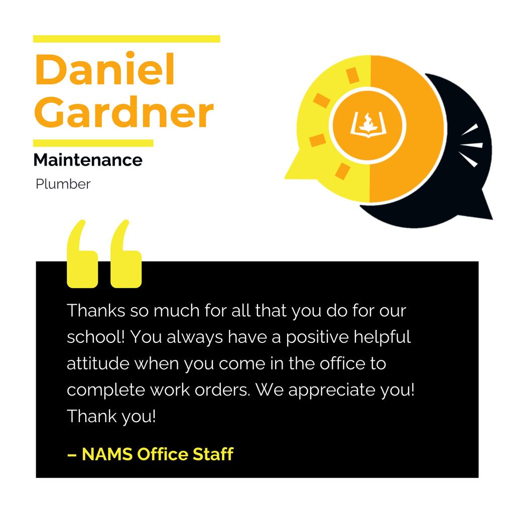 Daniel Gardner Maintenance Plumber Thanks so much for all that you do for our school! You always have a positive helpful attitude when you come in the office to complete work orders. We appreciate you! Thank you! NAMS Office Staff