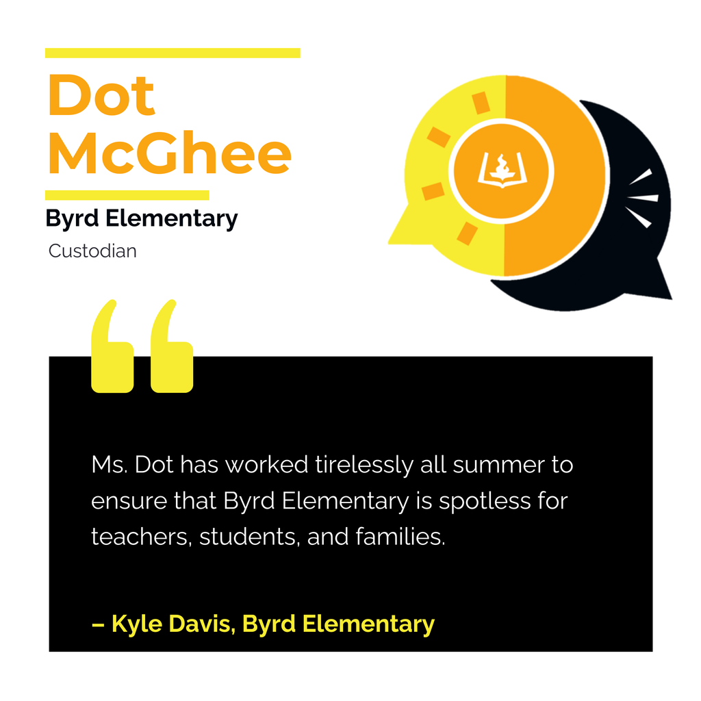 Dot McGhee Byrd Elementary Custodian Ms. Dot has worked tirelessly all summer to ensure that Byrd Elementary is spotless for teachers, students, and families. Kyle Davis, Byrd Elementary