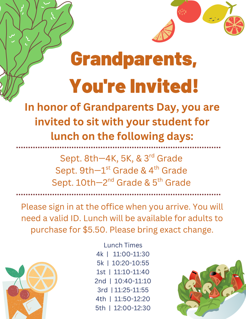 Grandparents, you're invited! In honor of Grandparents Day, you are invited to sit with your student for lunch on the following days: Sept. 8th-4K, 5K, and 3rd grade. Sept. 9th-1st grade and 4th grade. Sept. 10th-2nd grade and 5th grade. Please sign in at the front office when you arrive. You will need a valid ID. Lunch will be available for adults to purchase for &5.50. Please bring exact change. Lunch times: 4K=11:00-11:30, 5K=10:20-10:55, 1st=11:10-11:40, 2nd=10:40-11:10, 3rd=11:25-11:55, 4th=11:50-12:20, 5th=12:00-12:30.