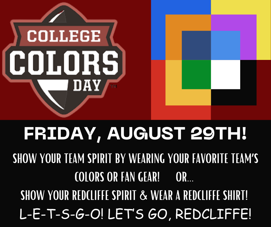 College Colors Day (TM): Friday August 29th! Show your team spirit by wearing your favorite team's colors or fan gear! Or...Show your Redcliffe spirit and wear a Redcliffe shirt! L-E-T-S-G-O! Let's Go, Redcliffe!